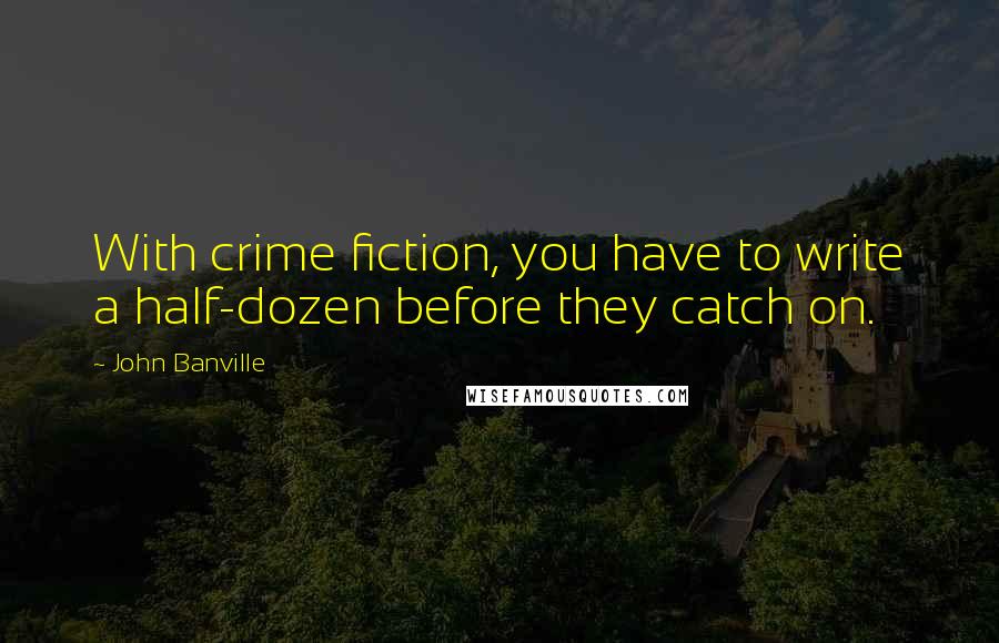 John Banville Quotes: With crime fiction, you have to write a half-dozen before they catch on.