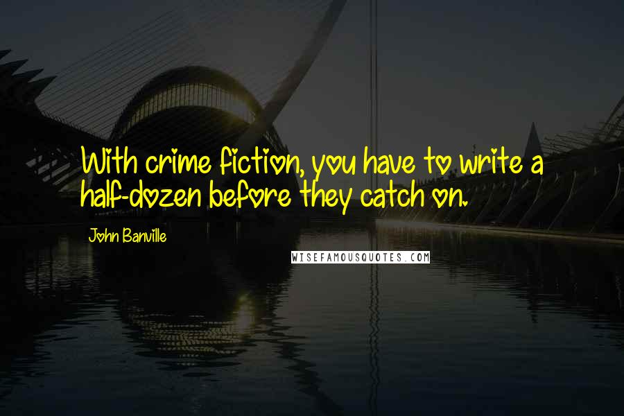 John Banville Quotes: With crime fiction, you have to write a half-dozen before they catch on.