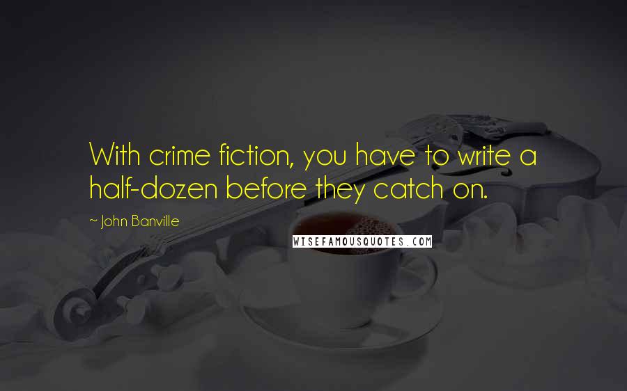 John Banville Quotes: With crime fiction, you have to write a half-dozen before they catch on.