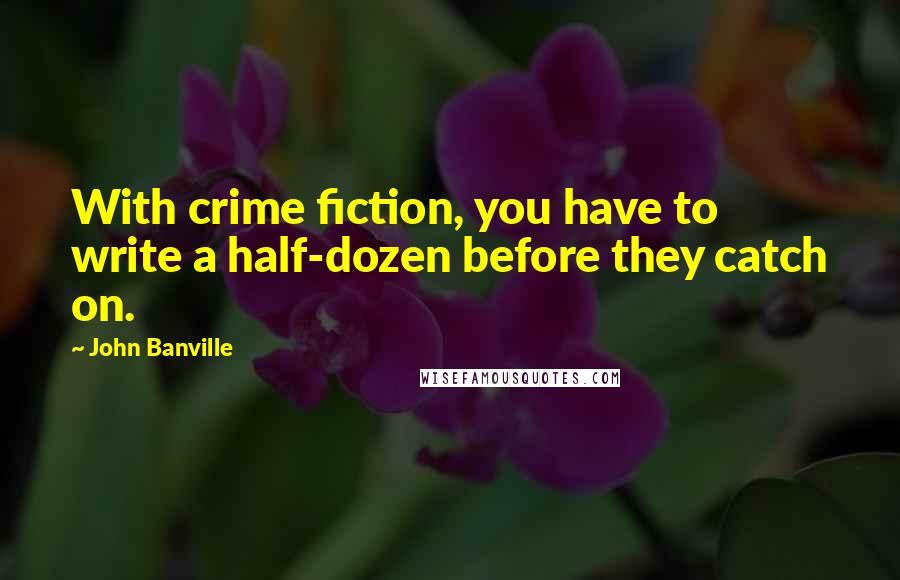 John Banville Quotes: With crime fiction, you have to write a half-dozen before they catch on.