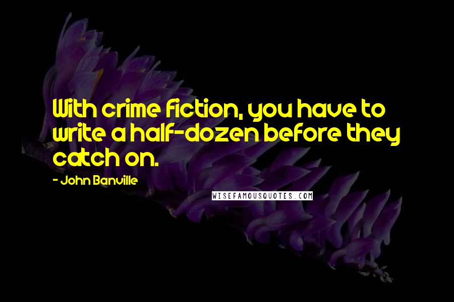 John Banville Quotes: With crime fiction, you have to write a half-dozen before they catch on.