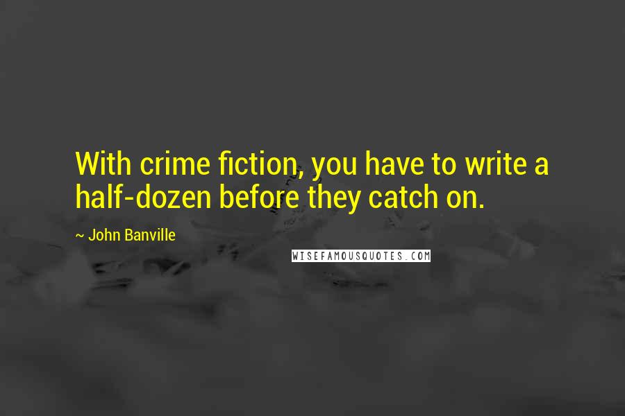 John Banville Quotes: With crime fiction, you have to write a half-dozen before they catch on.