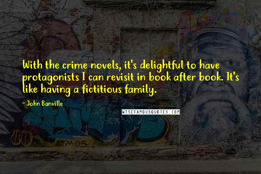 John Banville Quotes: With the crime novels, it's delightful to have protagonists I can revisit in book after book. It's like having a fictitious family.