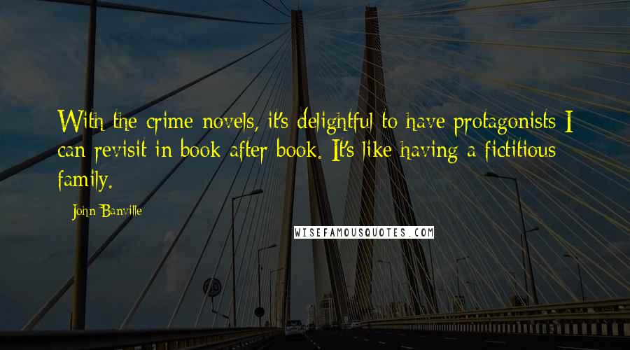 John Banville Quotes: With the crime novels, it's delightful to have protagonists I can revisit in book after book. It's like having a fictitious family.