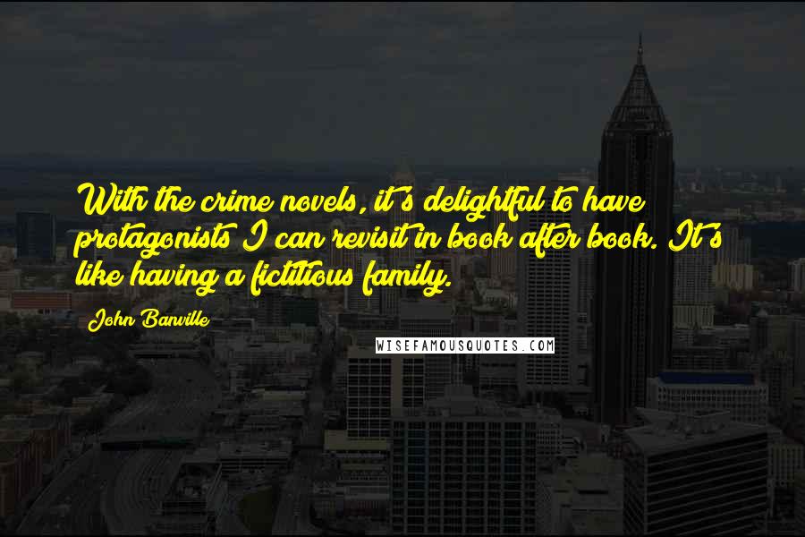 John Banville Quotes: With the crime novels, it's delightful to have protagonists I can revisit in book after book. It's like having a fictitious family.