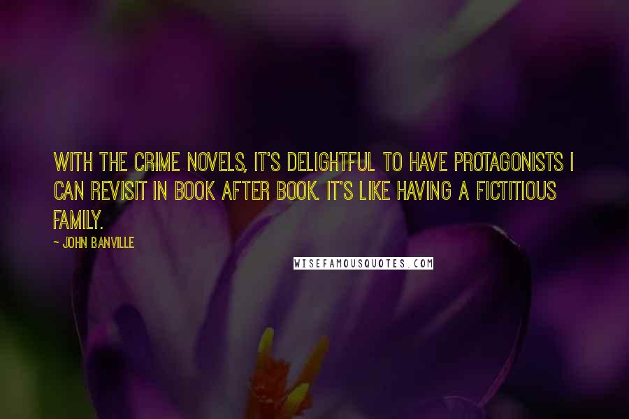 John Banville Quotes: With the crime novels, it's delightful to have protagonists I can revisit in book after book. It's like having a fictitious family.