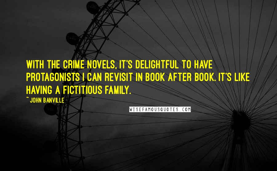 John Banville Quotes: With the crime novels, it's delightful to have protagonists I can revisit in book after book. It's like having a fictitious family.