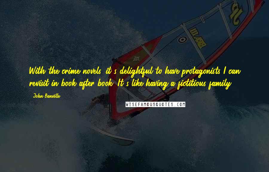 John Banville Quotes: With the crime novels, it's delightful to have protagonists I can revisit in book after book. It's like having a fictitious family.