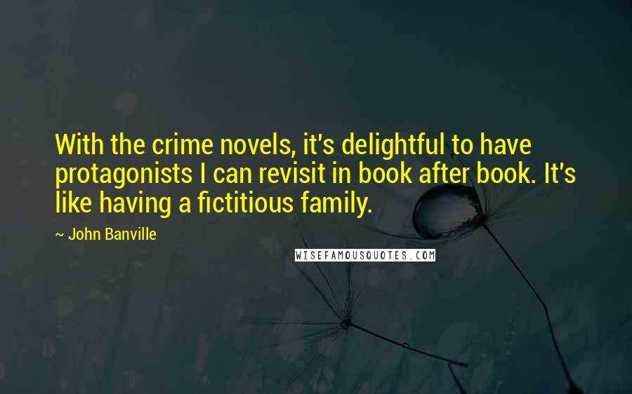 John Banville Quotes: With the crime novels, it's delightful to have protagonists I can revisit in book after book. It's like having a fictitious family.