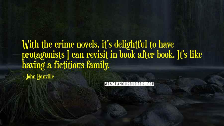 John Banville Quotes: With the crime novels, it's delightful to have protagonists I can revisit in book after book. It's like having a fictitious family.
