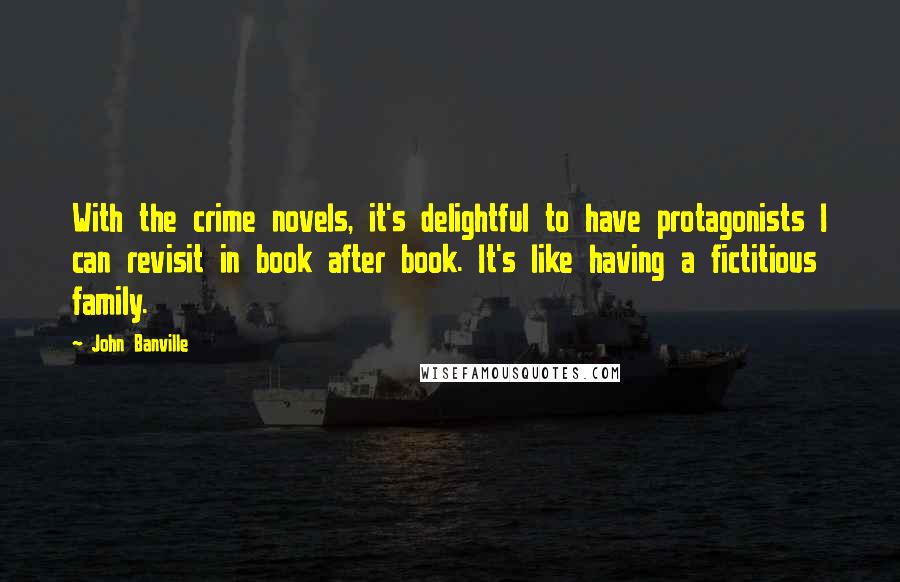 John Banville Quotes: With the crime novels, it's delightful to have protagonists I can revisit in book after book. It's like having a fictitious family.