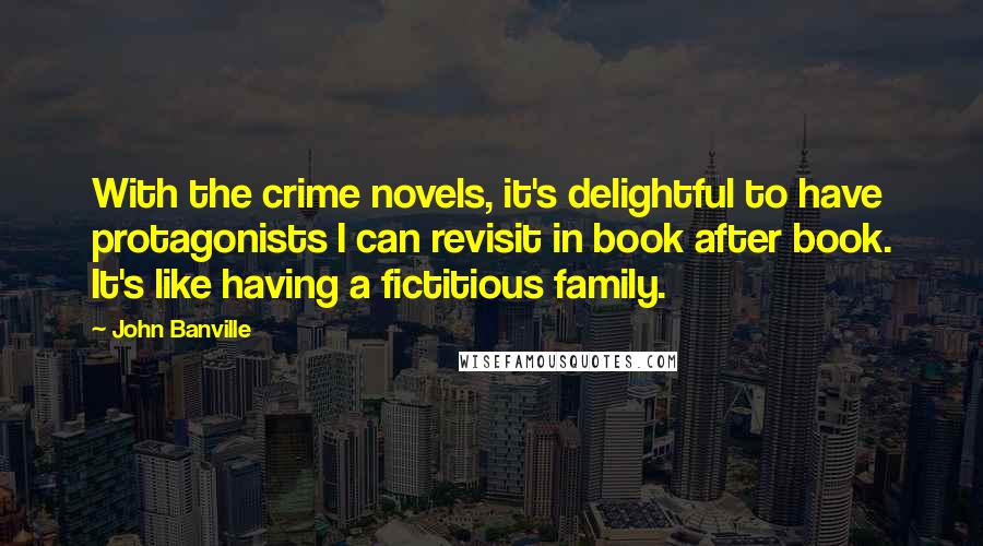 John Banville Quotes: With the crime novels, it's delightful to have protagonists I can revisit in book after book. It's like having a fictitious family.