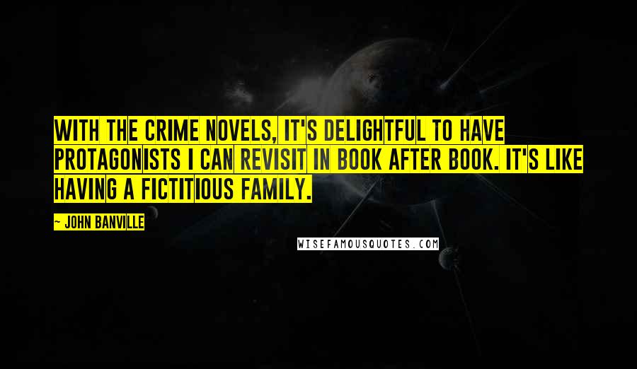 John Banville Quotes: With the crime novels, it's delightful to have protagonists I can revisit in book after book. It's like having a fictitious family.