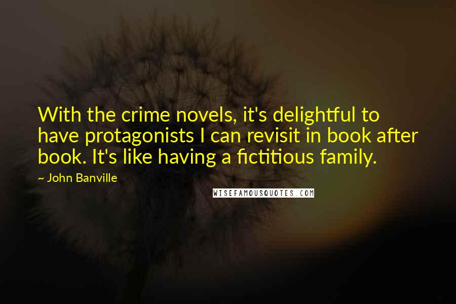 John Banville Quotes: With the crime novels, it's delightful to have protagonists I can revisit in book after book. It's like having a fictitious family.