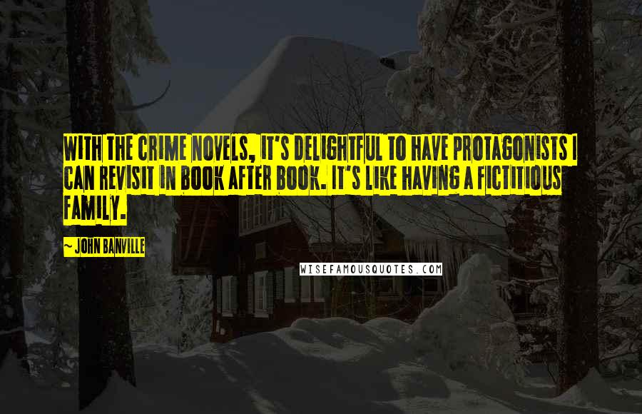 John Banville Quotes: With the crime novels, it's delightful to have protagonists I can revisit in book after book. It's like having a fictitious family.