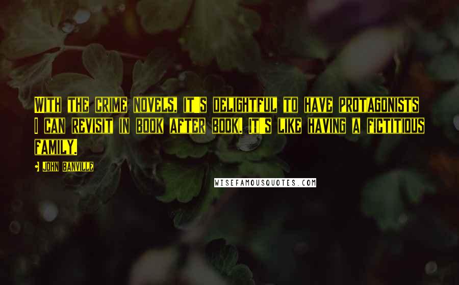 John Banville Quotes: With the crime novels, it's delightful to have protagonists I can revisit in book after book. It's like having a fictitious family.