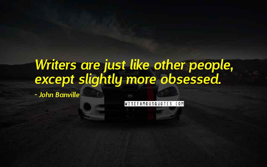 John Banville Quotes: Writers are just like other people, except slightly more obsessed.