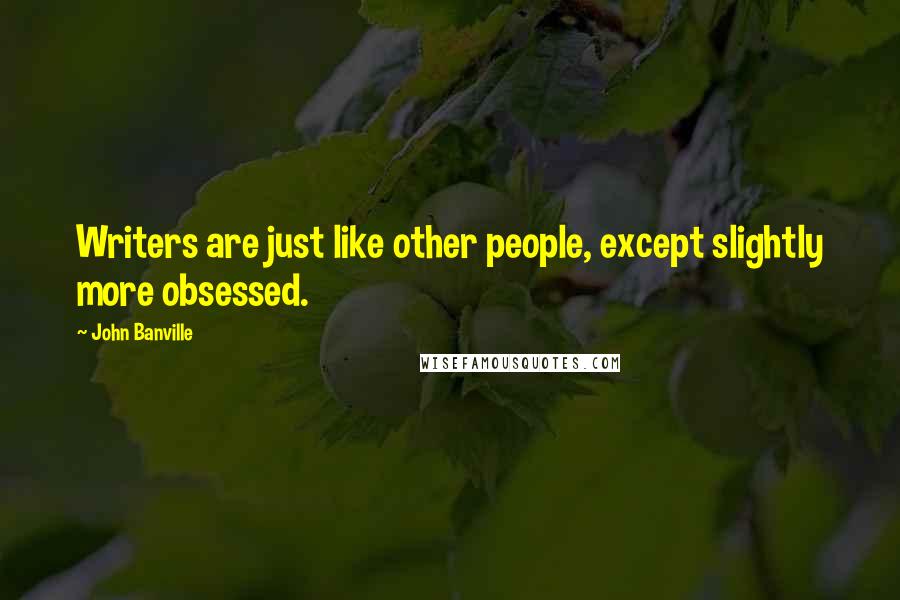 John Banville Quotes: Writers are just like other people, except slightly more obsessed.