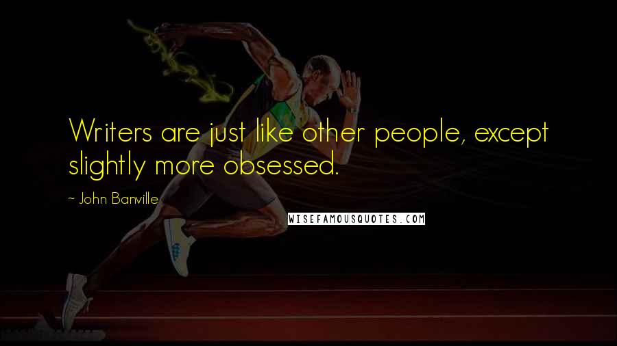 John Banville Quotes: Writers are just like other people, except slightly more obsessed.