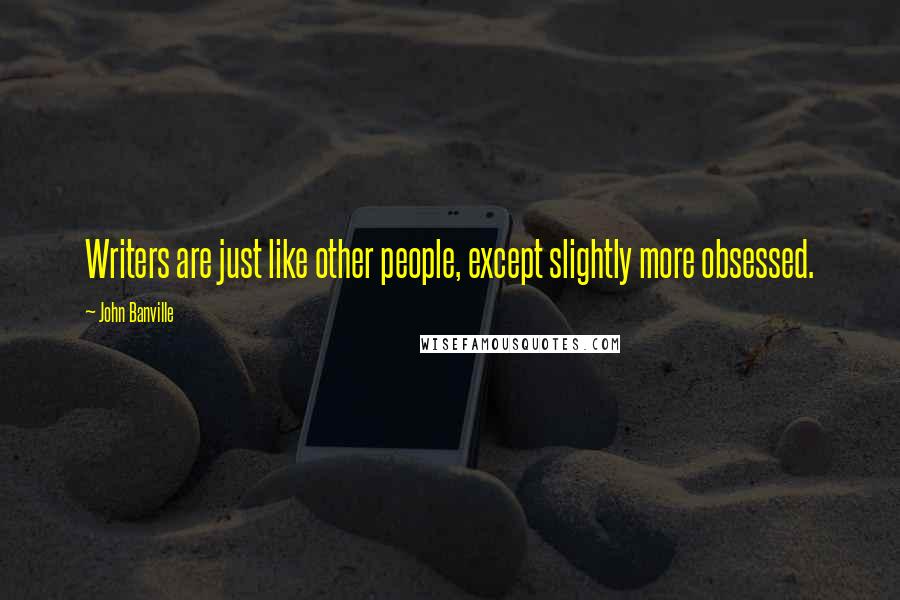 John Banville Quotes: Writers are just like other people, except slightly more obsessed.