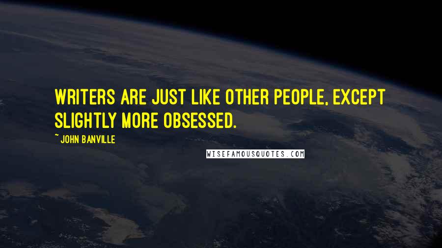 John Banville Quotes: Writers are just like other people, except slightly more obsessed.