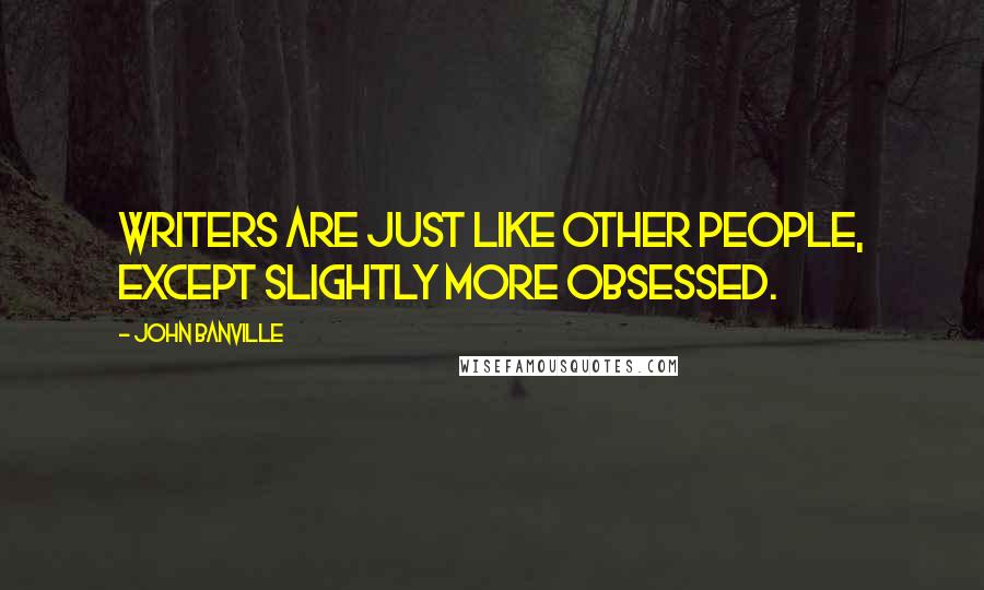 John Banville Quotes: Writers are just like other people, except slightly more obsessed.