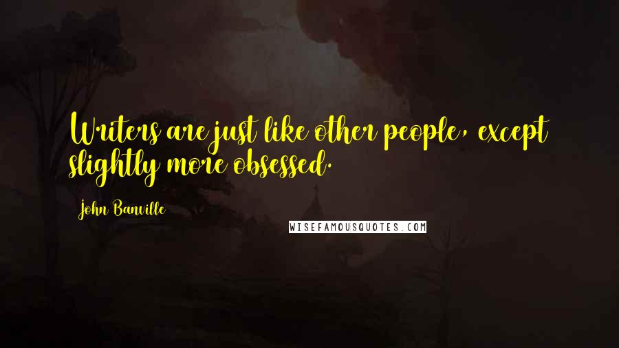 John Banville Quotes: Writers are just like other people, except slightly more obsessed.