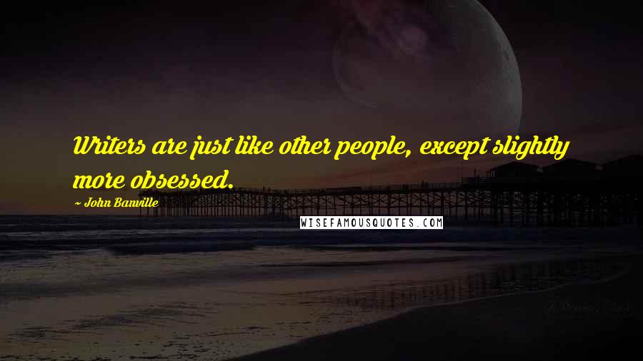 John Banville Quotes: Writers are just like other people, except slightly more obsessed.