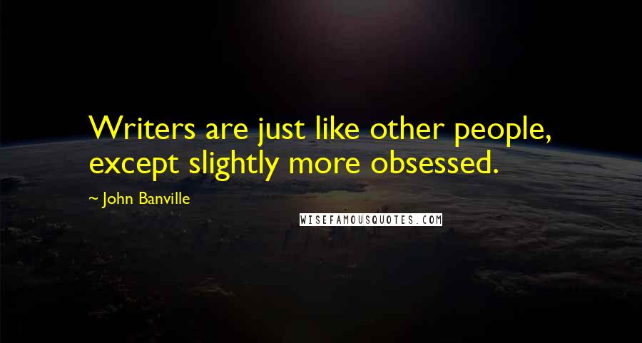 John Banville Quotes: Writers are just like other people, except slightly more obsessed.