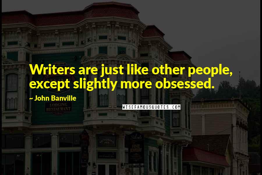 John Banville Quotes: Writers are just like other people, except slightly more obsessed.