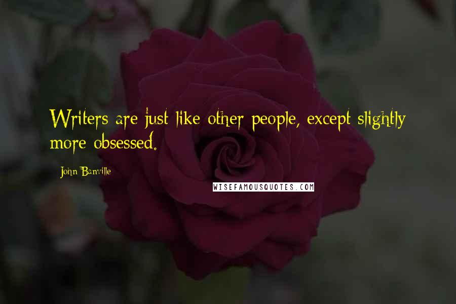 John Banville Quotes: Writers are just like other people, except slightly more obsessed.