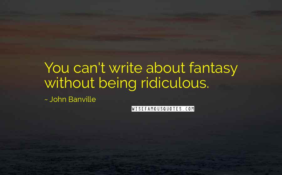 John Banville Quotes: You can't write about fantasy without being ridiculous.