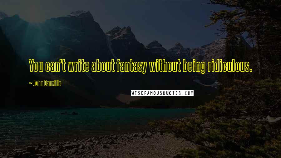John Banville Quotes: You can't write about fantasy without being ridiculous.