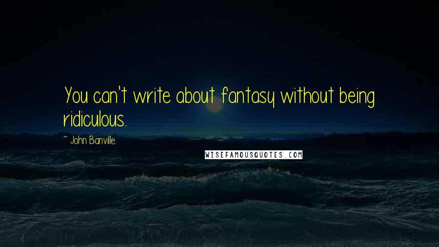 John Banville Quotes: You can't write about fantasy without being ridiculous.
