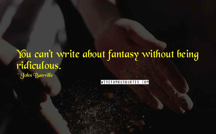 John Banville Quotes: You can't write about fantasy without being ridiculous.
