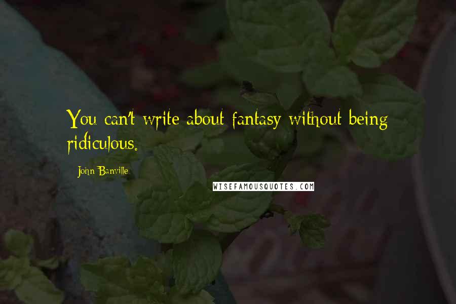 John Banville Quotes: You can't write about fantasy without being ridiculous.