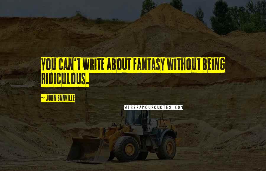 John Banville Quotes: You can't write about fantasy without being ridiculous.