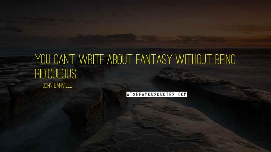 John Banville Quotes: You can't write about fantasy without being ridiculous.