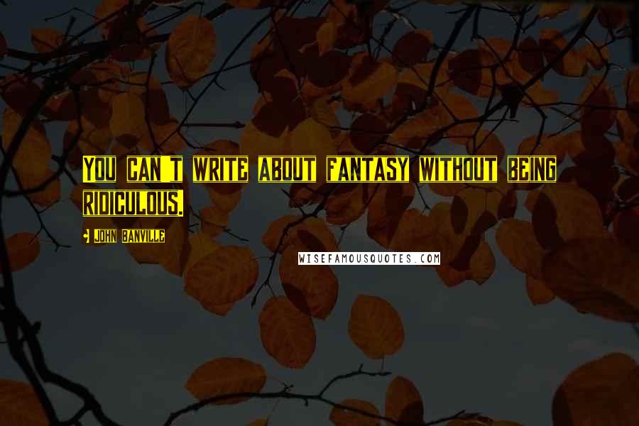 John Banville Quotes: You can't write about fantasy without being ridiculous.