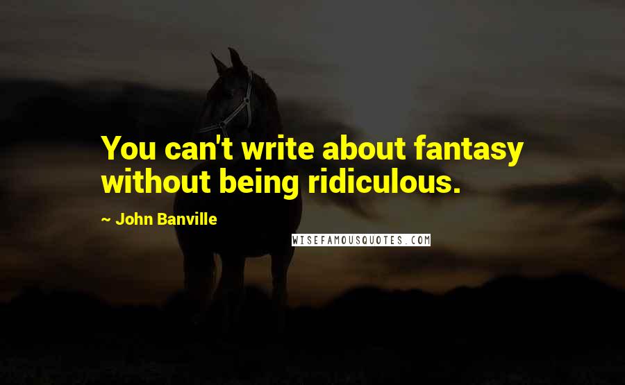 John Banville Quotes: You can't write about fantasy without being ridiculous.