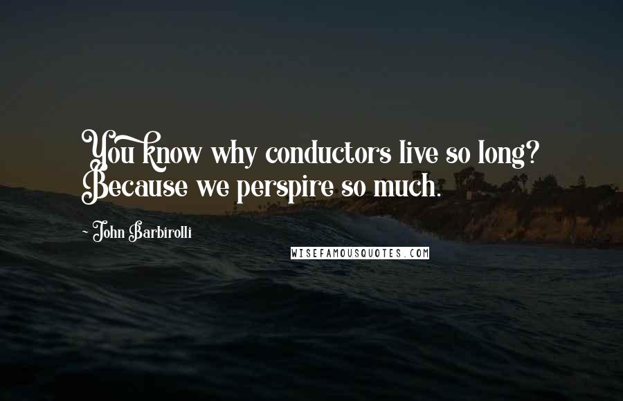 John Barbirolli Quotes: You know why conductors live so long? Because we perspire so much.