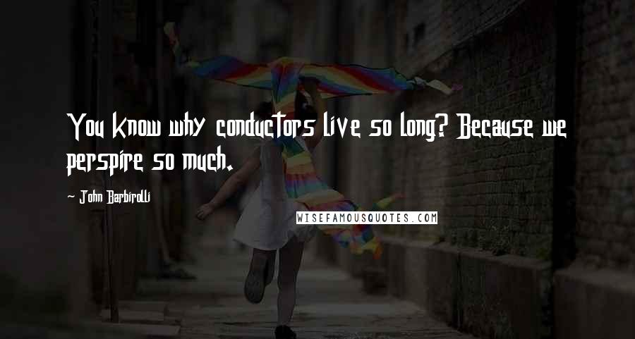John Barbirolli Quotes: You know why conductors live so long? Because we perspire so much.