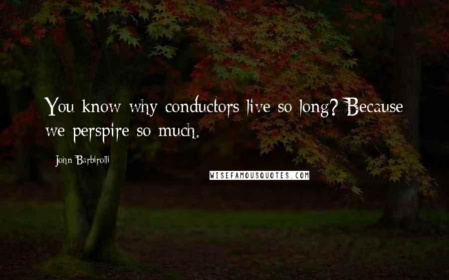 John Barbirolli Quotes: You know why conductors live so long? Because we perspire so much.