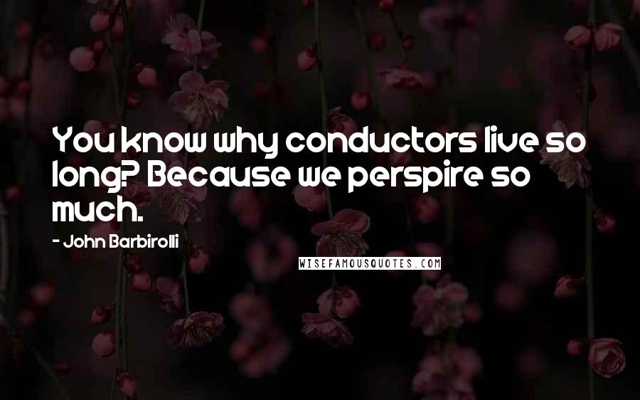 John Barbirolli Quotes: You know why conductors live so long? Because we perspire so much.