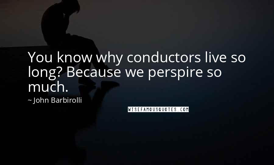 John Barbirolli Quotes: You know why conductors live so long? Because we perspire so much.