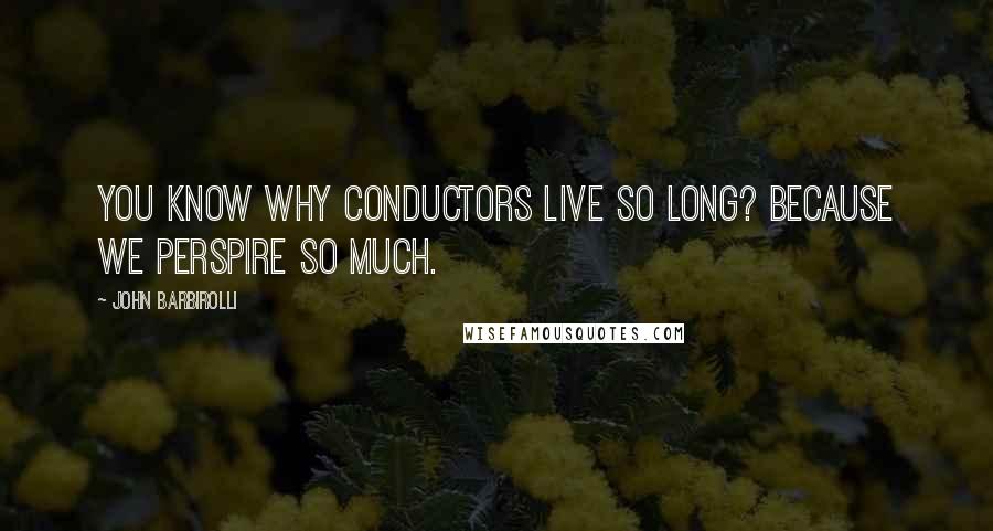 John Barbirolli Quotes: You know why conductors live so long? Because we perspire so much.
