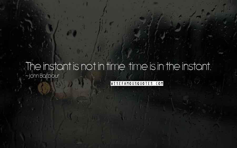 John Barbour Quotes: The instant is not in time time is in the instant.