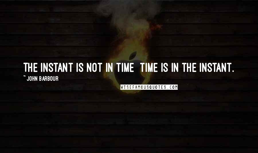 John Barbour Quotes: The instant is not in time time is in the instant.