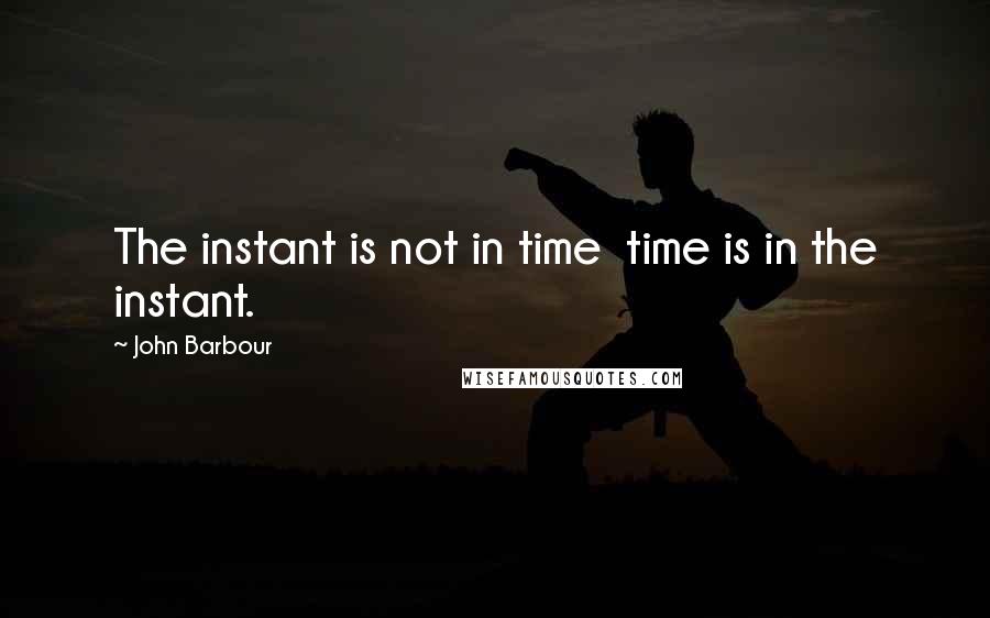 John Barbour Quotes: The instant is not in time time is in the instant.