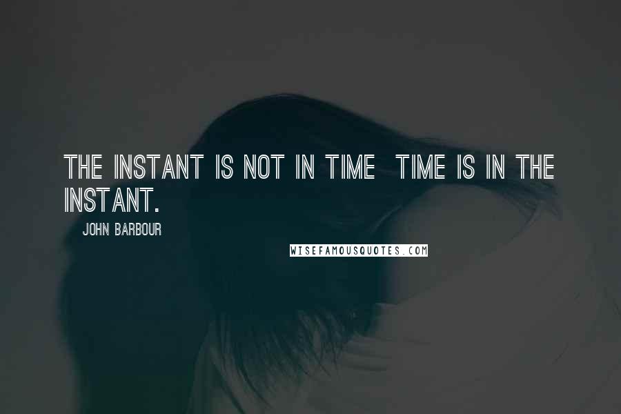 John Barbour Quotes: The instant is not in time time is in the instant.